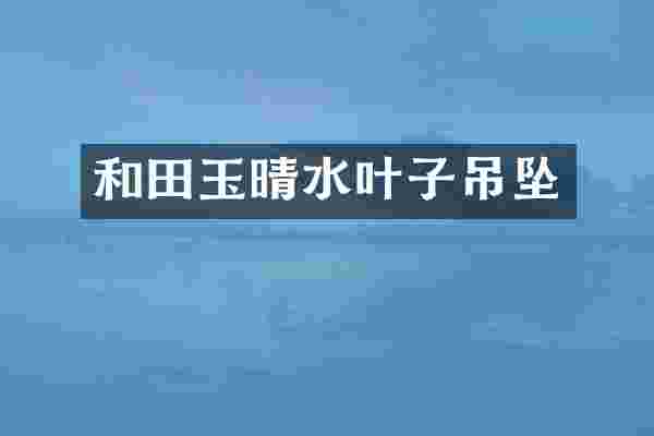 和田玉晴水叶子吊坠