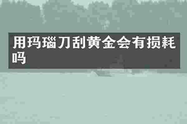 用玛瑙刀刮黄金会有损耗吗