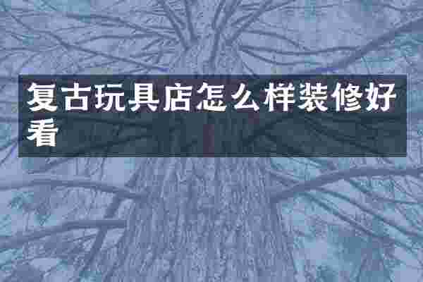 复古玩具店怎么样装修好看