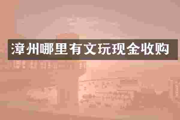 漳州哪里有文玩现金收购