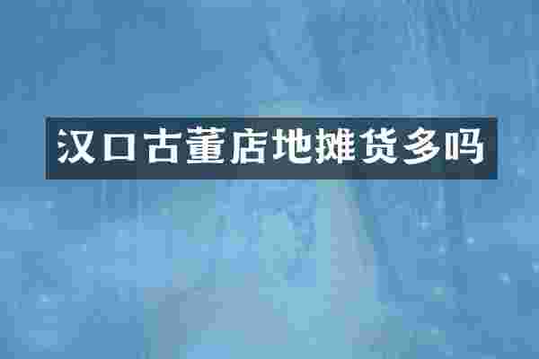 汉口古董店地摊货多吗