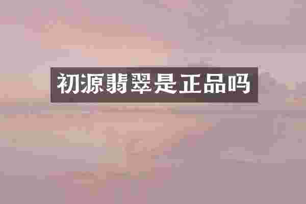 初源翡翠是正品吗
