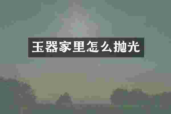 玉器家里怎么抛光