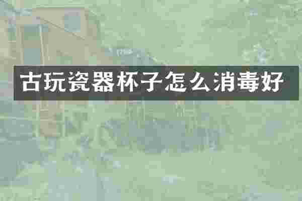 古玩瓷器杯子怎么消毒好