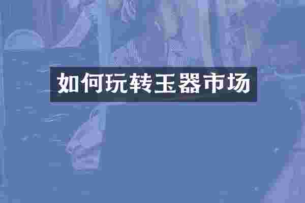 如何玩转玉器市场