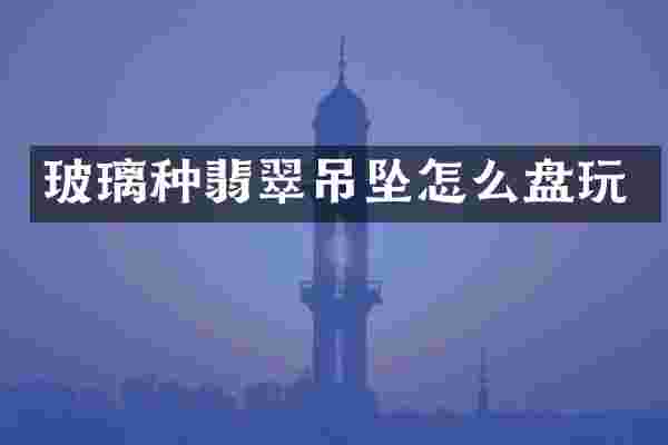 玻璃种翡翠吊坠怎么盘玩