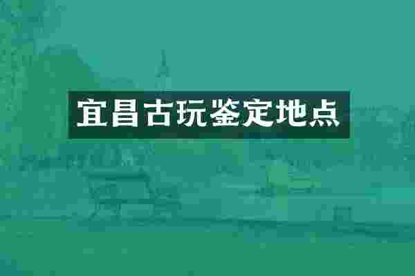宜昌古玩鉴定地点