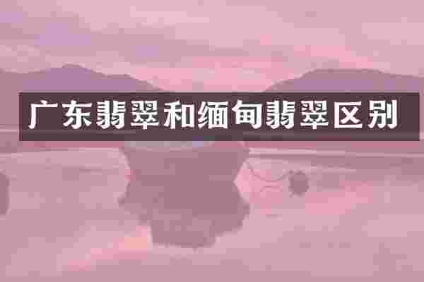 广东翡翠和缅甸翡翠区别