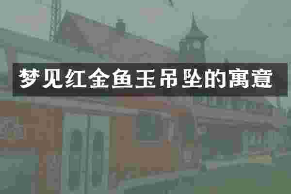 梦见红金鱼玉吊坠的寓意