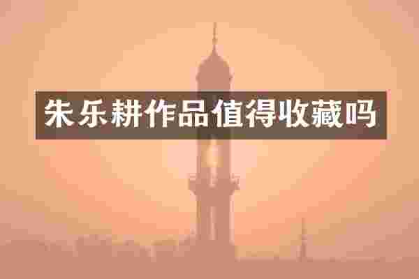 朱乐耕作品值得收藏吗
