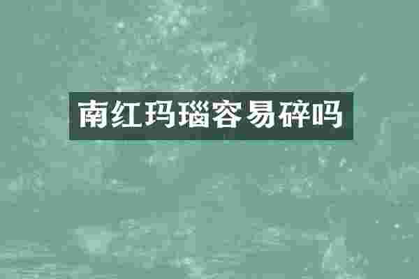 南红玛瑙容易碎吗