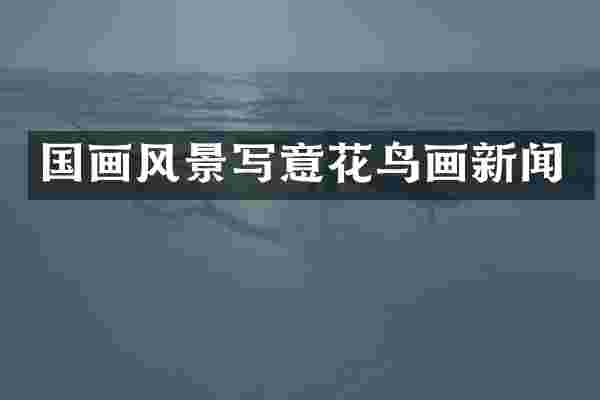国画风景写意花鸟画新闻