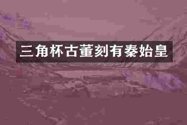 三角杯古董刻有秦始皇