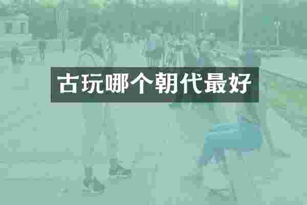 古玩哪个朝代最好