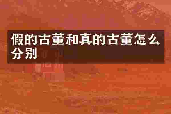 假的古董和真的古董怎么分别