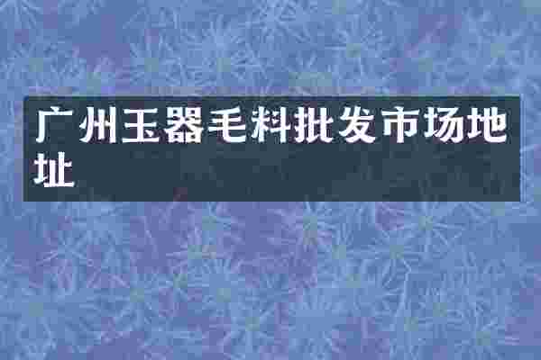广州玉器毛料批发市场地址