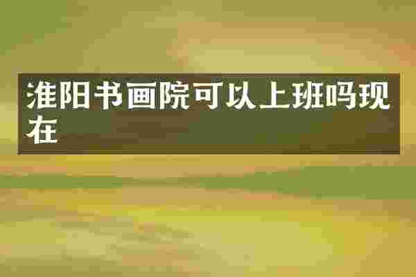 淮阳书画院可以上班吗现在