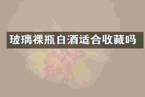 玻璃裸瓶白酒适合收藏吗
