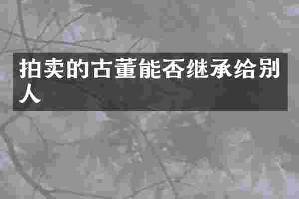 拍卖的古董能否继承给别人