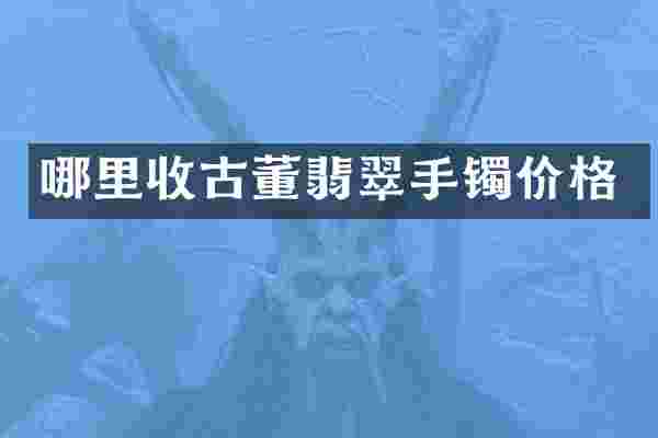 哪里收古董翡翠手镯价格