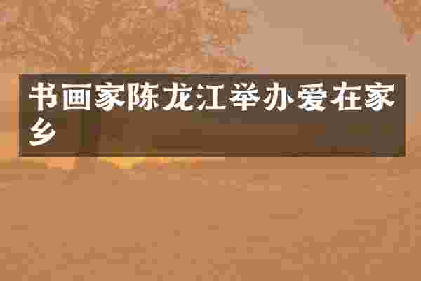 书画家陈龙江举办爱在家乡