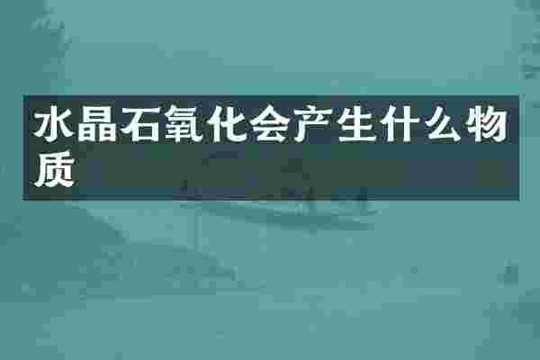 水晶石氧化会产生什么物质