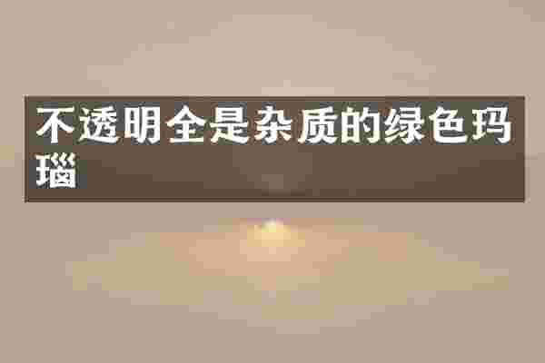 不透明全是杂质的绿色玛瑙