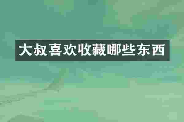 大叔喜欢收藏哪些东西