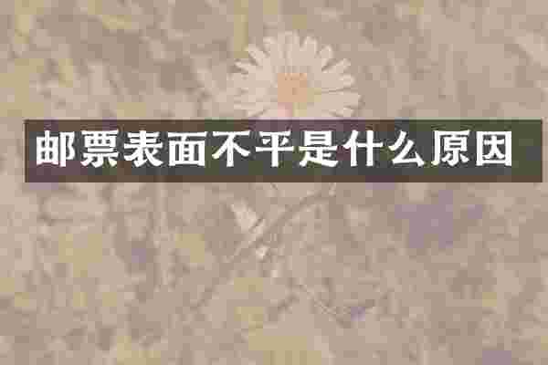 邮票表面不平是什么原因