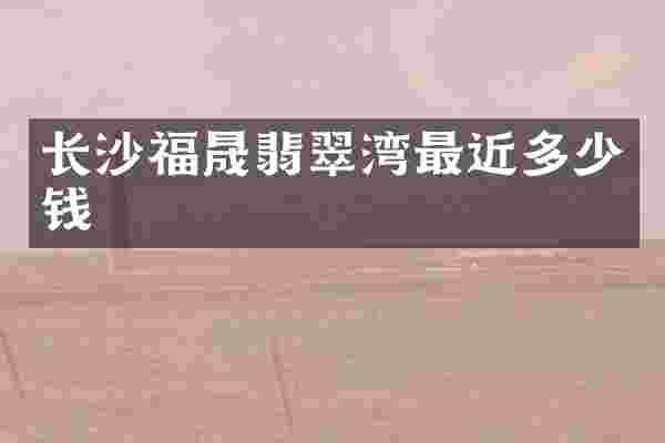 长沙福晟翡翠湾最近多少钱