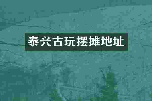 泰兴古玩摆摊地址