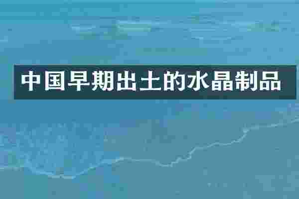 中国早期出土的水晶制品
