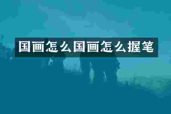 国画怎么国画怎么握笔