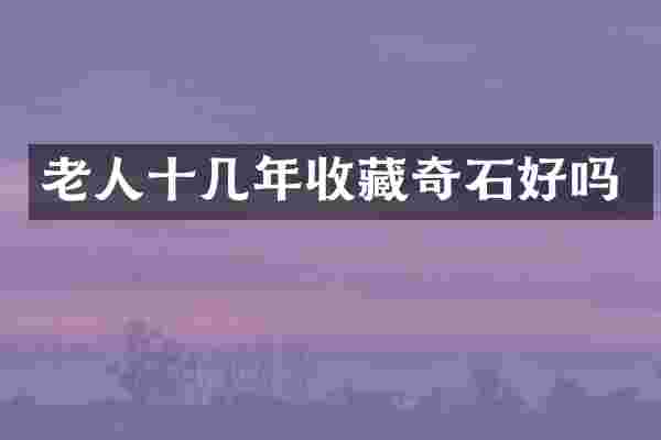 老人十几年收藏奇石好吗