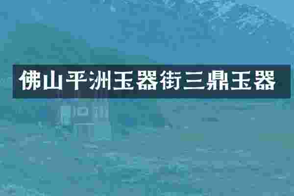 佛山平洲玉器街三鼎玉器