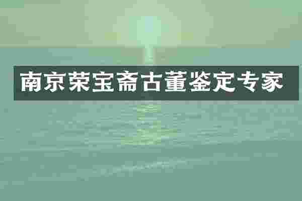 南京荣宝斋古董鉴定专家