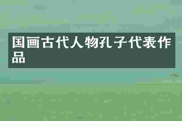 国画古代人物孔子代表作品