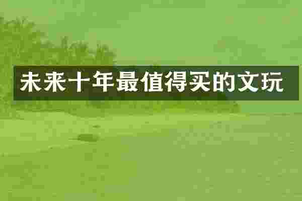 未来十年最值得买的文玩