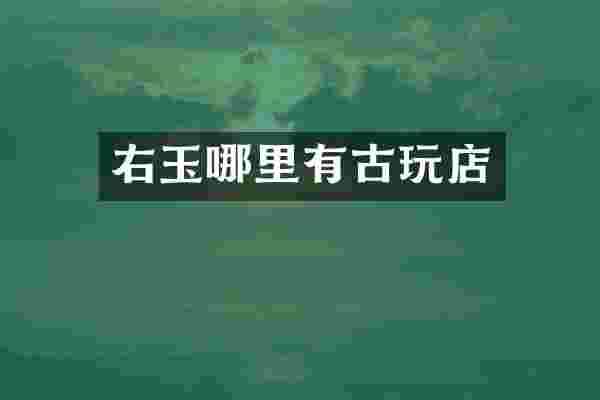 右玉哪里有古玩店