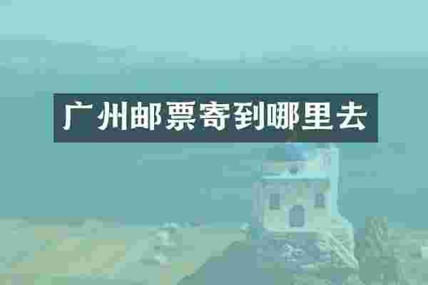 广州邮票寄到哪里去