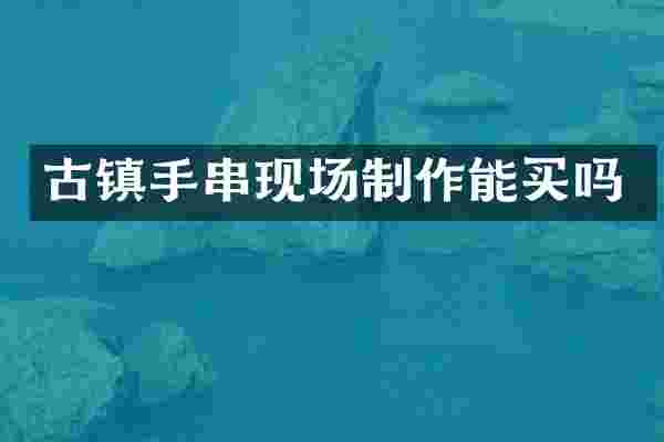 古镇手串现场制作能买吗