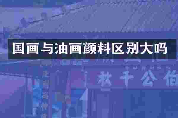国画与油画颜料区别大吗