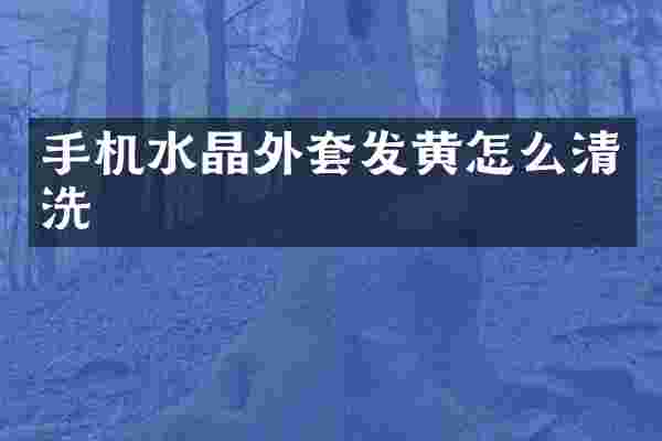 手机水晶外套发黄怎么清洗