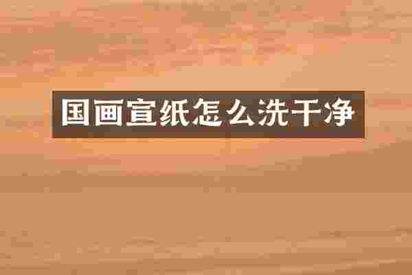 国画宣纸怎么洗干净