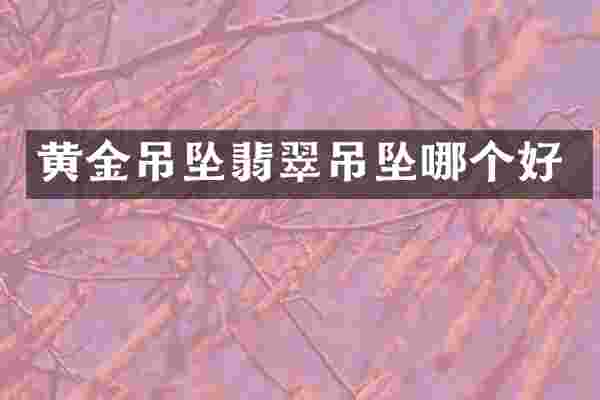 黄金吊坠翡翠吊坠哪个好