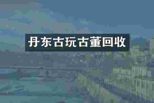 丹东古玩古董回收
