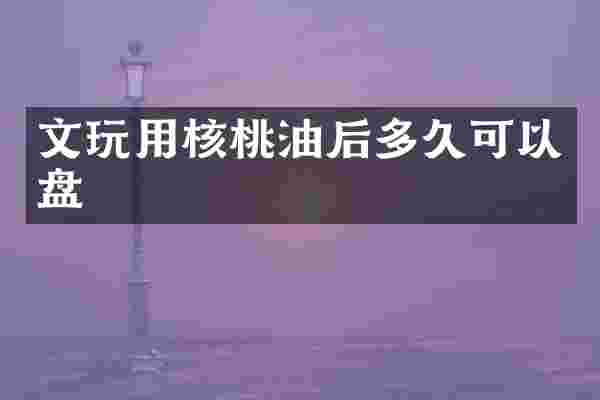 文玩用核桃油后多久可以盘