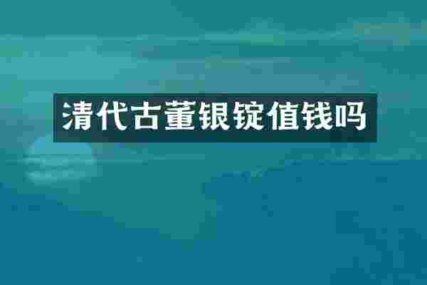 清代古董银锭值钱吗