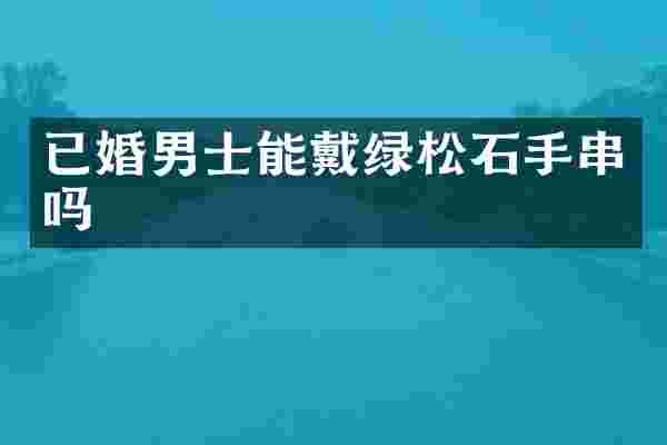已婚男士能戴绿松石手串吗