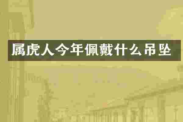 属虎人今年佩戴什么吊坠
